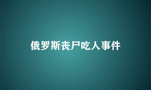 俄罗斯丧尸吃人事件