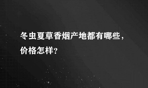 冬虫夏草香烟产地都有哪些，价格怎样？