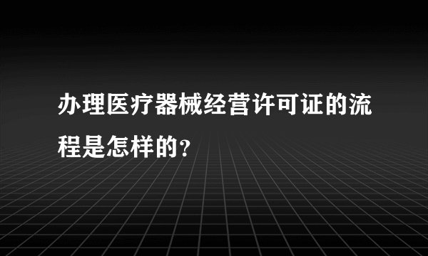 办理医疗器械经营许可证的流程是怎样的?