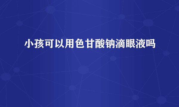 小孩可以用色甘酸钠滴眼液吗