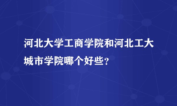 河北大学工商学院和河北工大城市学院哪个好些？