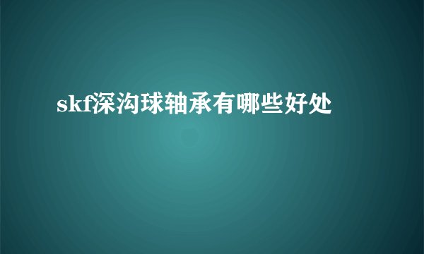 skf深沟球轴承有哪些好处
