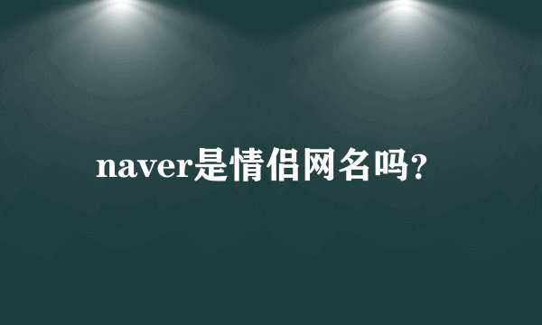 naver是情侣网名吗？