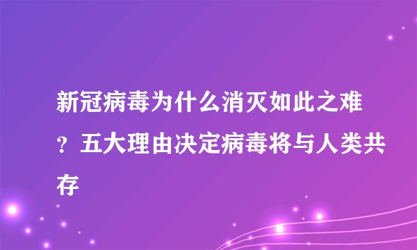 新冠病毒为什么消灭如此之难?五大理由决定病毒将与人类共存