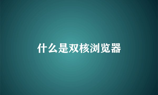 什么是双核浏览器