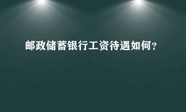邮政储蓄银行工资待遇如何？