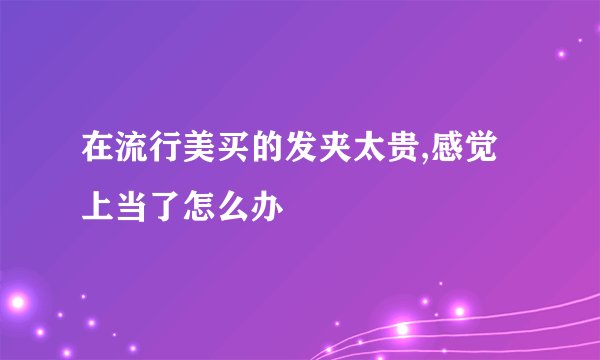 在流行美买的发夹太贵,感觉上当了怎么办