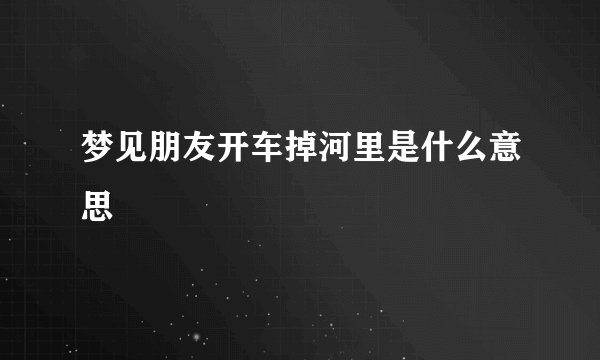 梦见朋友开车掉河里是什么意思