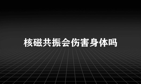 核磁共振会伤害身体吗