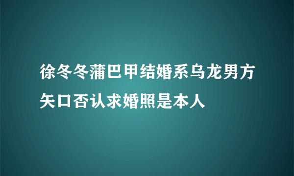 徐冬冬蒲巴甲结婚系乌龙男方矢口否认求婚照是本人
