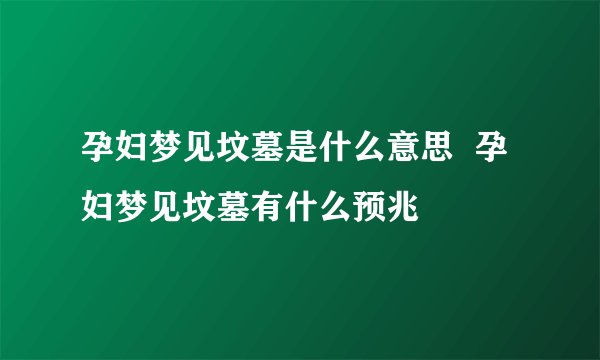 孕妇梦见坟墓是什么意思 孕妇梦见坟墓有什么预兆