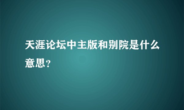 天涯论坛中主版和别院是什么意思？