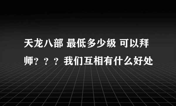 天龙八部 最低多少级 可以拜师？？？我们互相有什么好处
