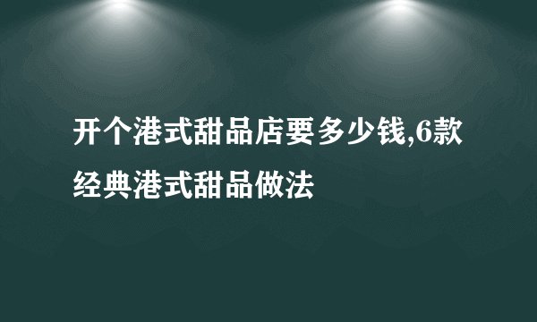 开个港式甜品店要多少钱,6款经典港式甜品做法