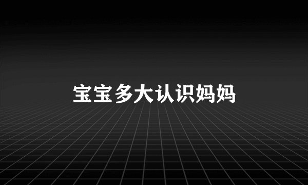宝宝多大认识妈妈
