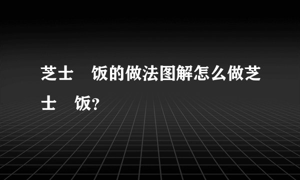 芝士焗饭的做法图解怎么做芝士焗饭?