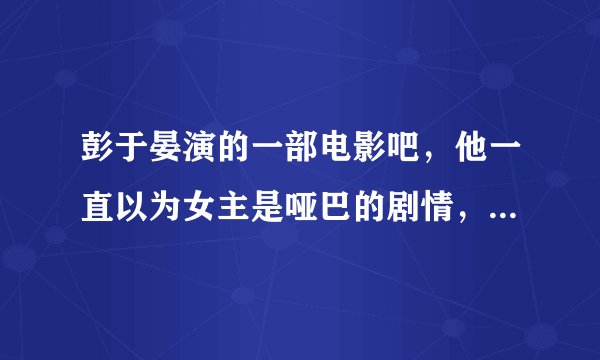 彭于晏演的一部电影吧，他一直以为女主是哑巴的剧情，电影叫啥名字啊？