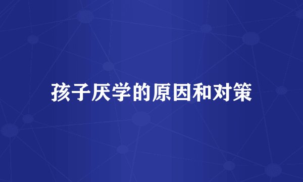 孩子厌学的原因和对策