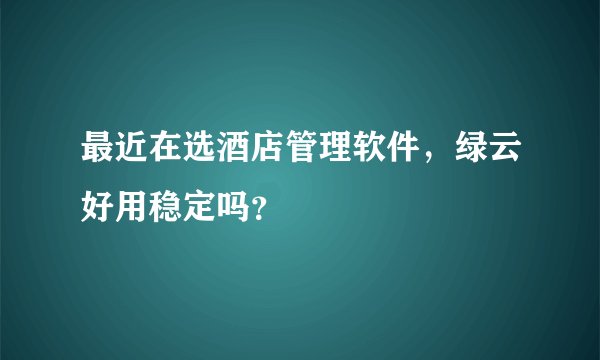 最近在选酒店管理软件，绿云好用稳定吗？