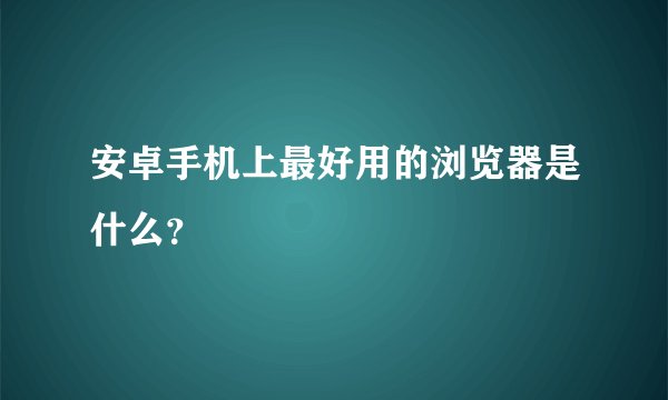 安卓手机上最好用的浏览器是什么？