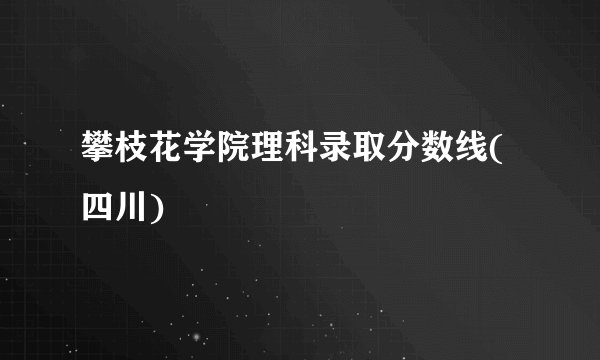 攀枝花学院理科录取分数线(四川)