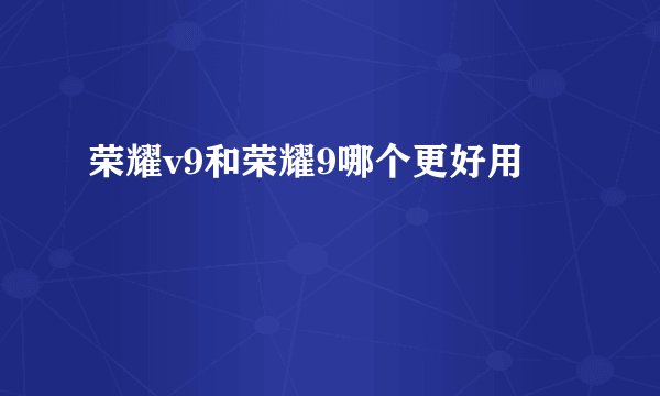 荣耀v9和荣耀9哪个更好用