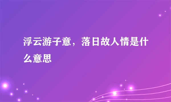 浮云游子意，落日故人情是什么意思