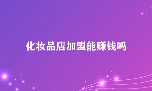化妆品店加盟能赚钱吗