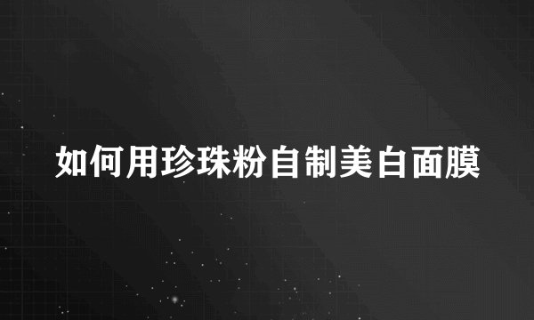 如何用珍珠粉自制美白面膜