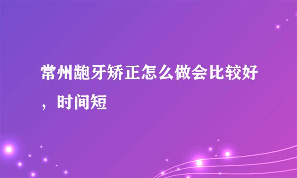 常州龅牙矫正怎么做会比较好，时间短