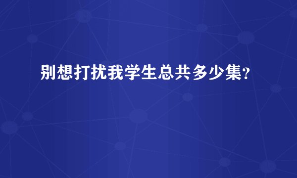 别想打扰我学生总共多少集？