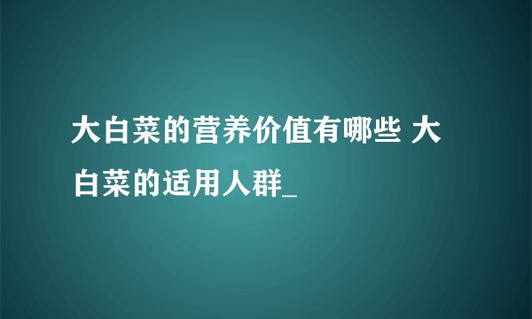 大白菜的营养价值有哪些 大白菜的适用人群_