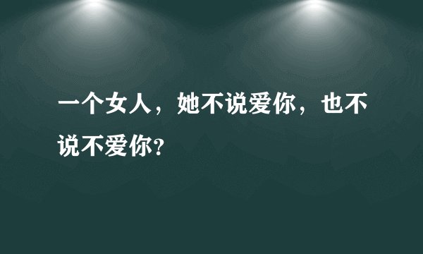 一个女人，她不说爱你，也不说不爱你？