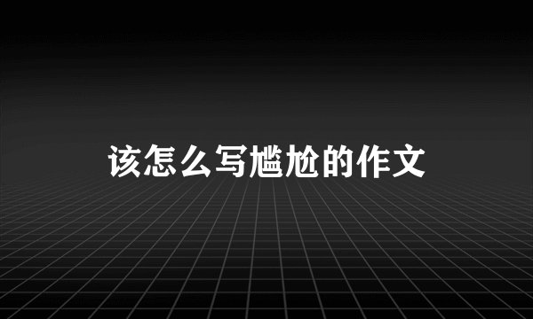 该怎么写尴尬的作文