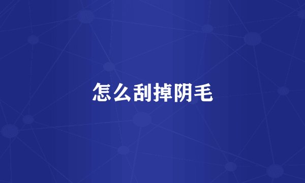 怎么刮掉阴毛