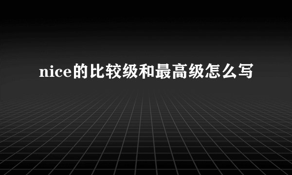 nice的比较级和最高级怎么写