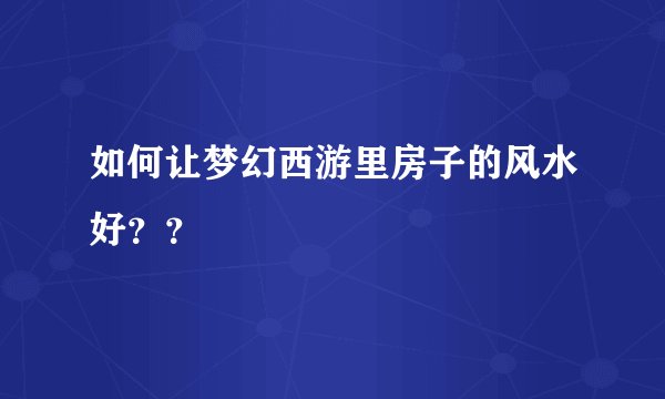 如何让梦幻西游里房子的风水好？？