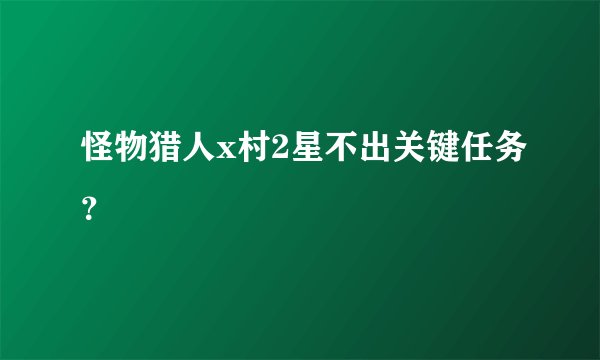 怪物猎人x村2星不出关键任务?