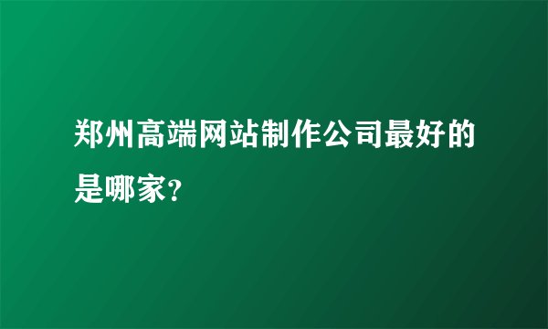 郑州高端网站制作公司最好的是哪家？