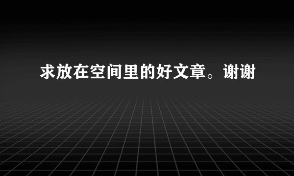 求放在空间里的好文章。谢谢