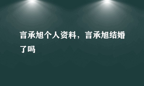 言承旭个人资料,言承旭结婚了吗