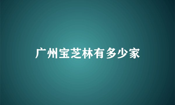 广州宝芝林有多少家