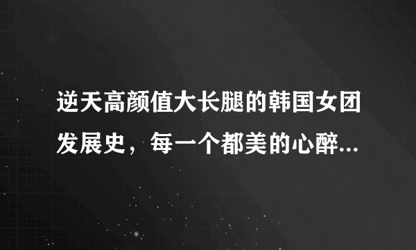 逆天高颜值大长腿的韩国女团发展史，每一个都美的心醉——第一期