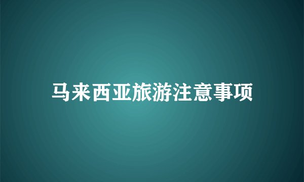 马来西亚旅游注意事项