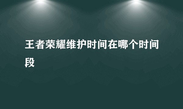 王者荣耀维护时间在哪个时间段