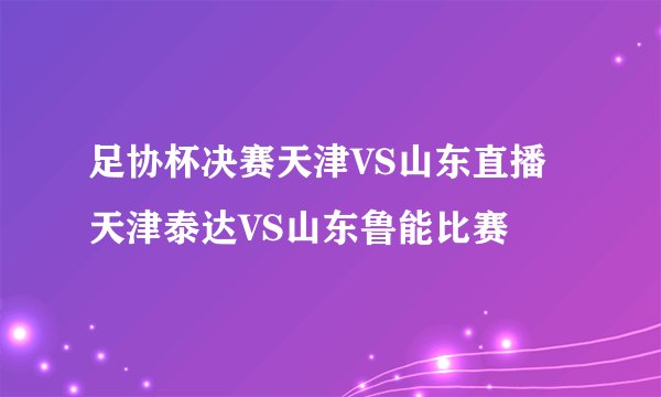 足协杯决赛天津VS山东直播 天津泰达VS山东鲁能比赛