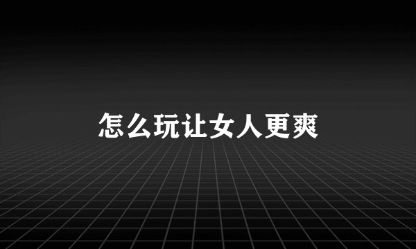 怎么玩让女人更爽