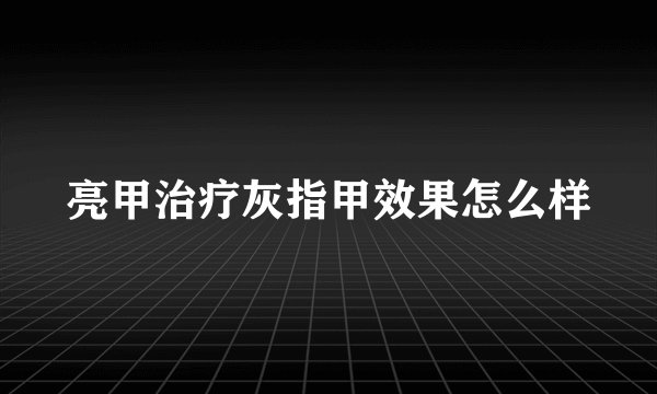 亮甲治疗灰指甲效果怎么样