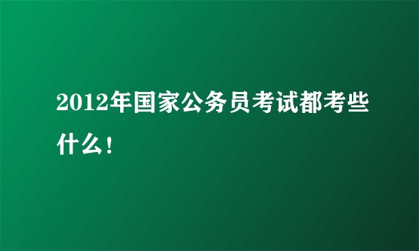 2012年国家公务员考试都考些什么!