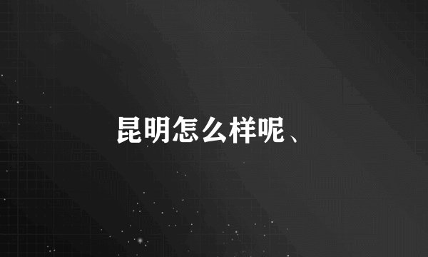 昆明怎么样呢、
